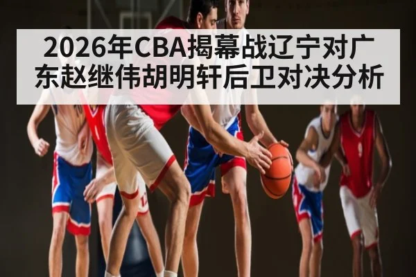2026年CBA揭幕战辽宁对广东赵继伟胡明轩后卫对决分析（kaiyun）