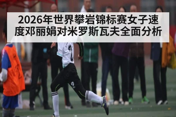 2026年世界攀岩锦标赛女子速度邓丽娟对米罗斯瓦夫全面分析 | kaiyun